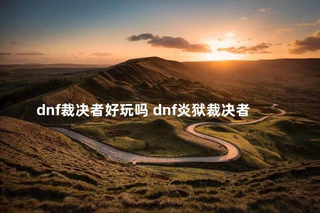 dnf裁决者好玩吗 dnf炎狱裁决者加点